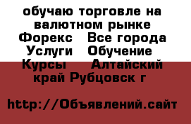 обучаю торговле на валютном рынке Форекс - Все города Услуги » Обучение. Курсы   . Алтайский край,Рубцовск г.